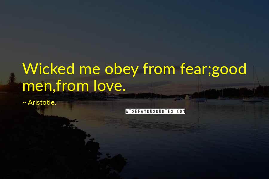 Aristotle. Quotes: Wicked me obey from fear;good men,from love.