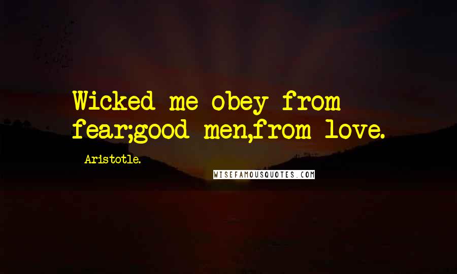 Aristotle. Quotes: Wicked me obey from fear;good men,from love.