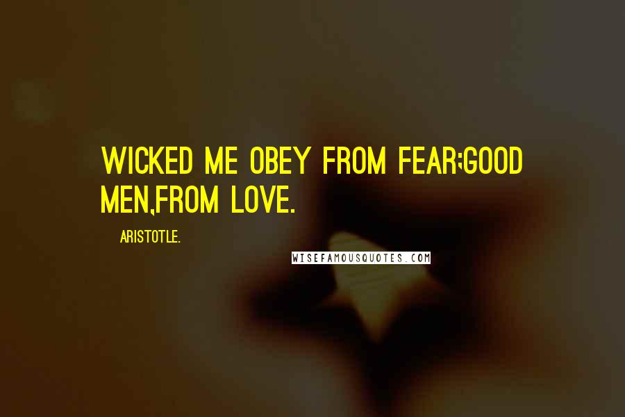 Aristotle. Quotes: Wicked me obey from fear;good men,from love.