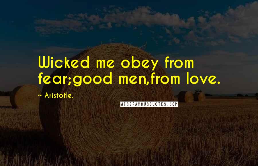 Aristotle. Quotes: Wicked me obey from fear;good men,from love.