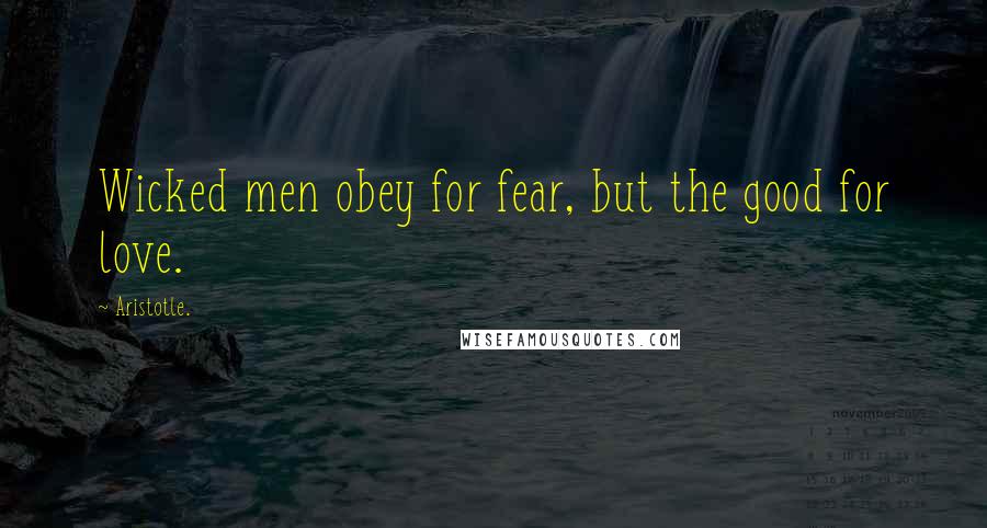 Aristotle. Quotes: Wicked men obey for fear, but the good for love.