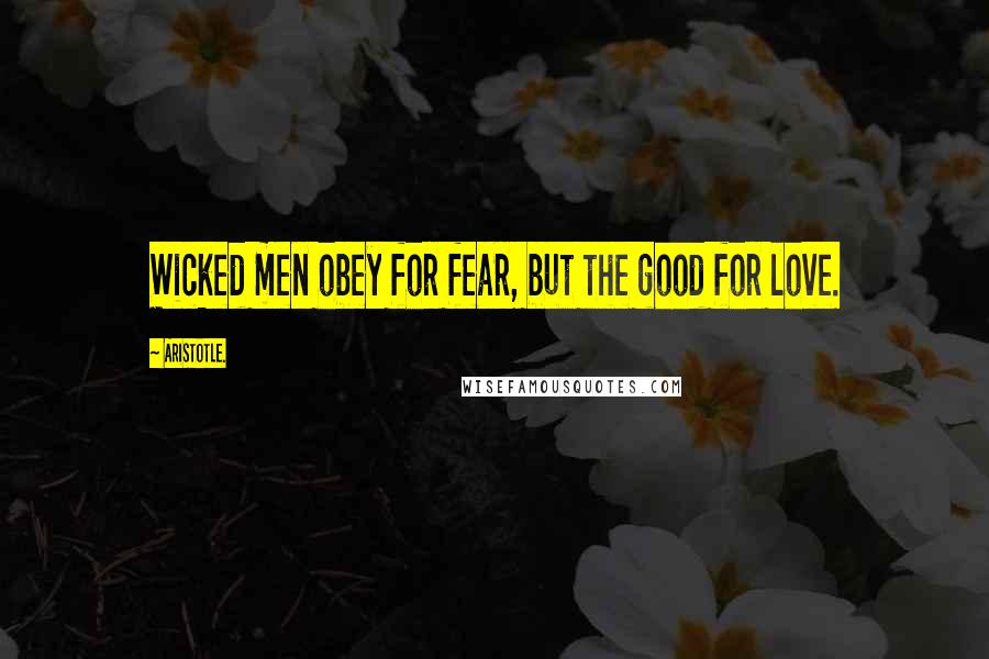 Aristotle. Quotes: Wicked men obey for fear, but the good for love.