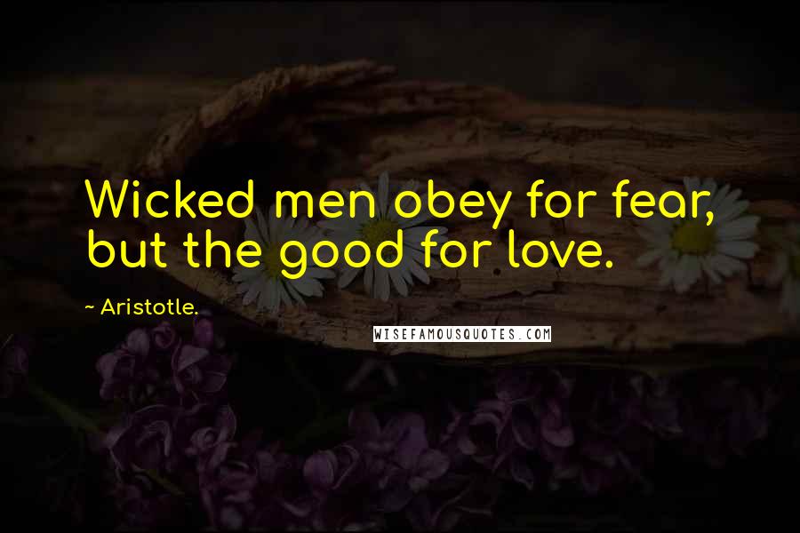 Aristotle. Quotes: Wicked men obey for fear, but the good for love.