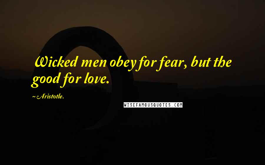 Aristotle. Quotes: Wicked men obey for fear, but the good for love.