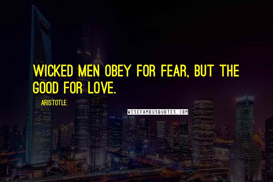 Aristotle. Quotes: Wicked men obey for fear, but the good for love.