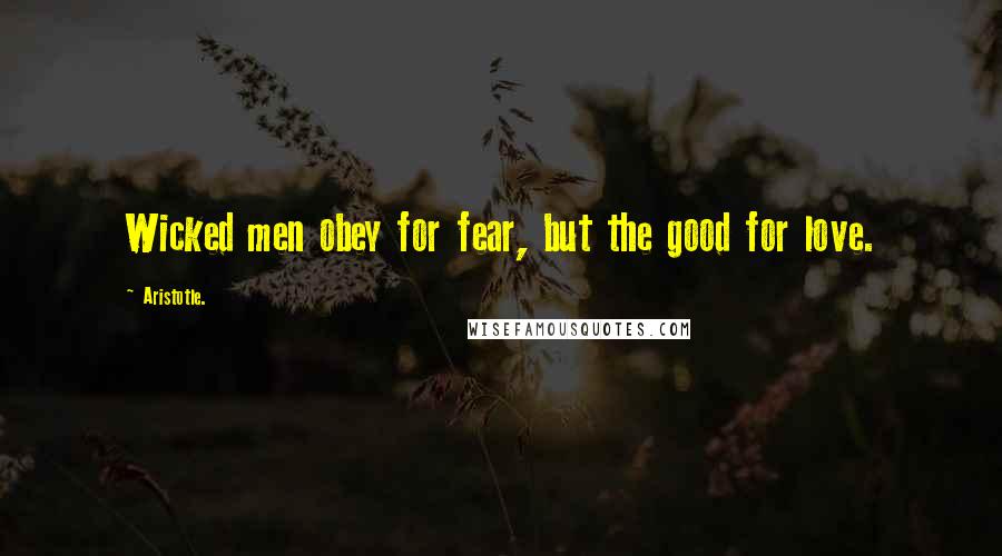 Aristotle. Quotes: Wicked men obey for fear, but the good for love.