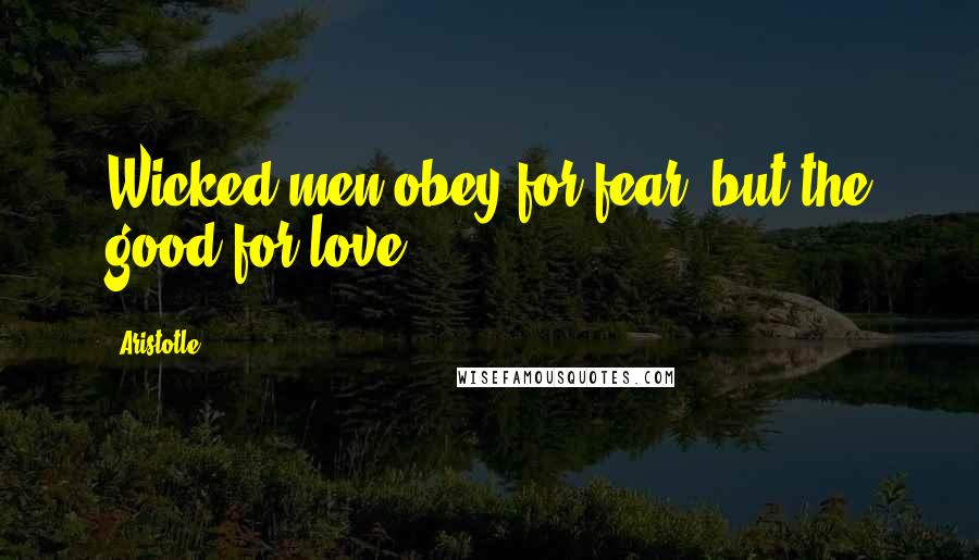 Aristotle. Quotes: Wicked men obey for fear, but the good for love.