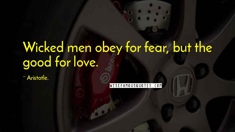 Aristotle. Quotes: Wicked men obey for fear, but the good for love.