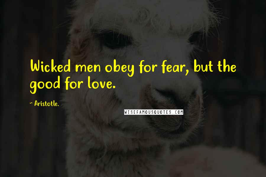 Aristotle. Quotes: Wicked men obey for fear, but the good for love.