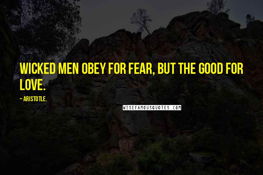 Aristotle. Quotes: Wicked men obey for fear, but the good for love.