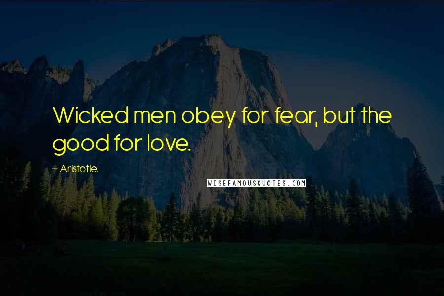 Aristotle. Quotes: Wicked men obey for fear, but the good for love.