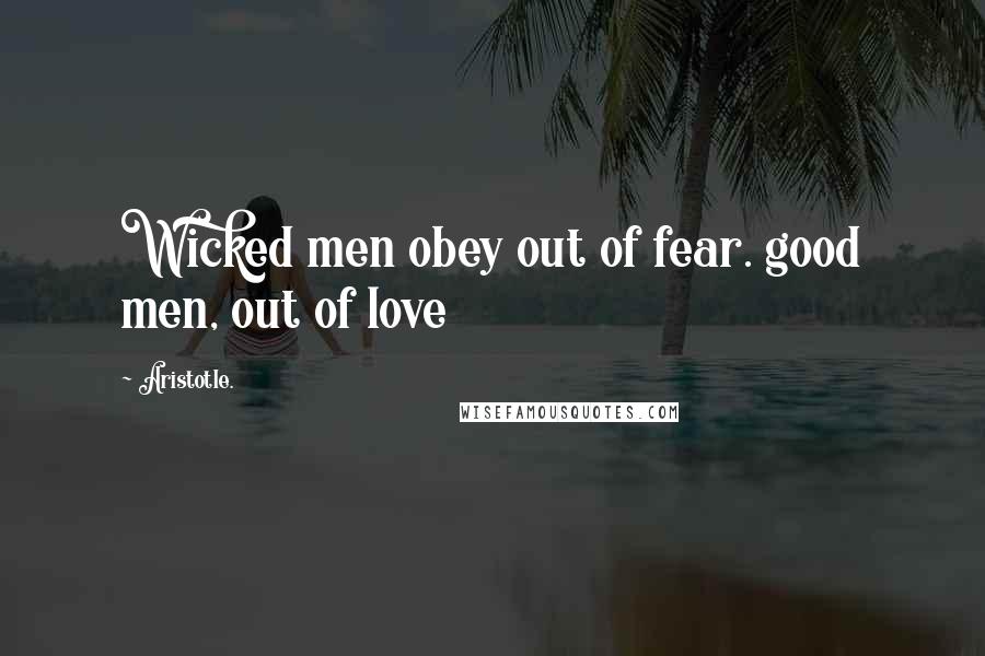 Aristotle. Quotes: Wicked men obey out of fear. good men, out of love