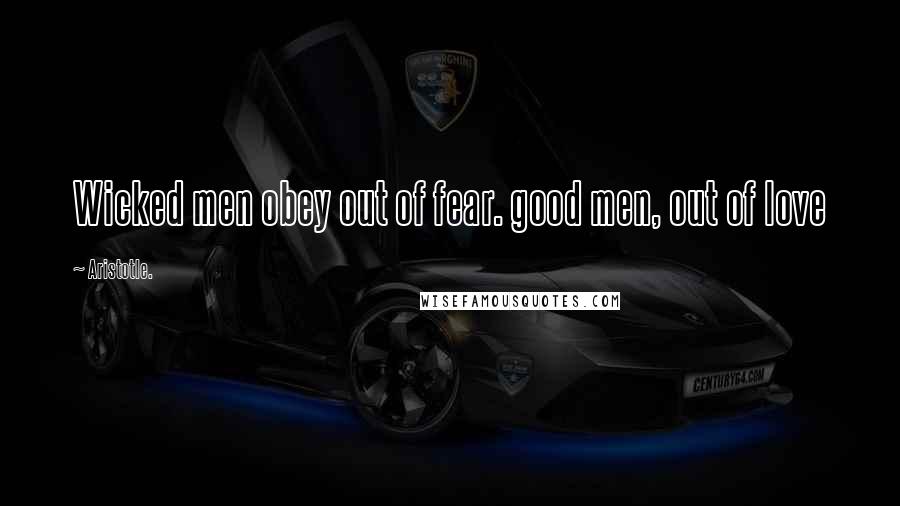 Aristotle. Quotes: Wicked men obey out of fear. good men, out of love