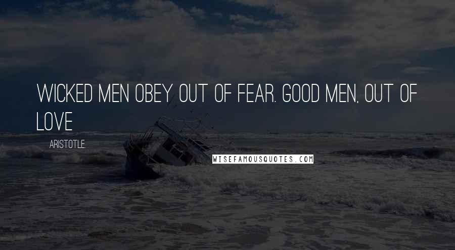 Aristotle. Quotes: Wicked men obey out of fear. good men, out of love