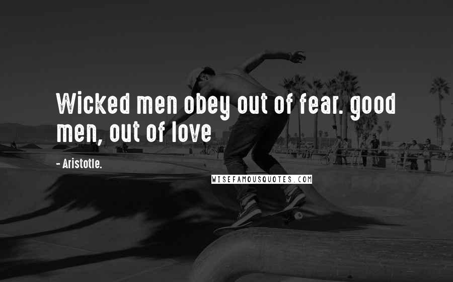 Aristotle. Quotes: Wicked men obey out of fear. good men, out of love