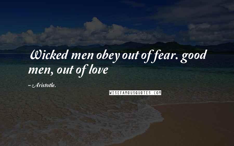 Aristotle. Quotes: Wicked men obey out of fear. good men, out of love