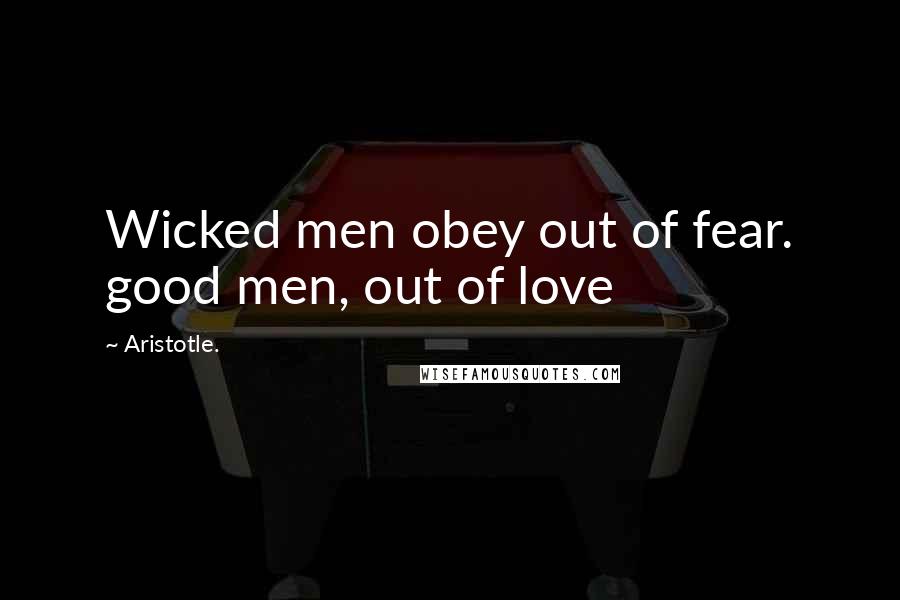 Aristotle. Quotes: Wicked men obey out of fear. good men, out of love