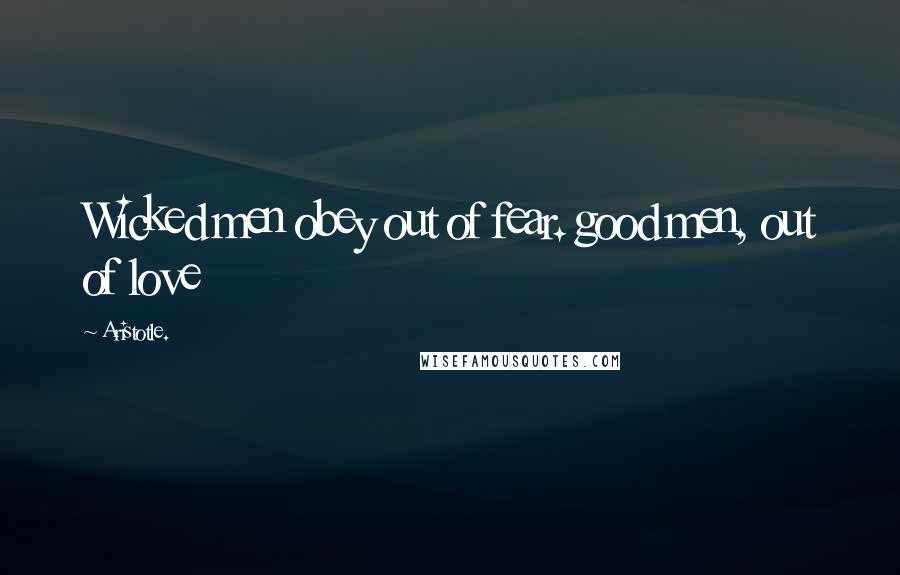 Aristotle. Quotes: Wicked men obey out of fear. good men, out of love