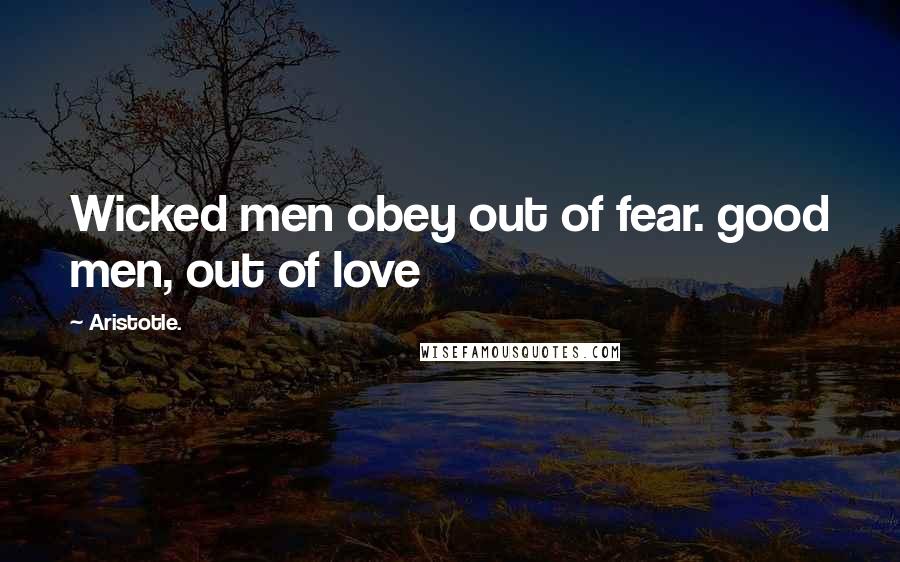 Aristotle. Quotes: Wicked men obey out of fear. good men, out of love