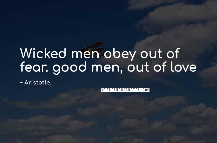 Aristotle. Quotes: Wicked men obey out of fear. good men, out of love