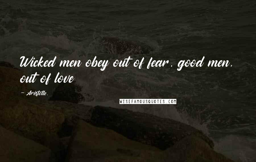 Aristotle. Quotes: Wicked men obey out of fear. good men, out of love