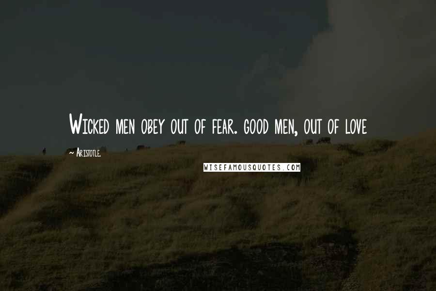 Aristotle. Quotes: Wicked men obey out of fear. good men, out of love