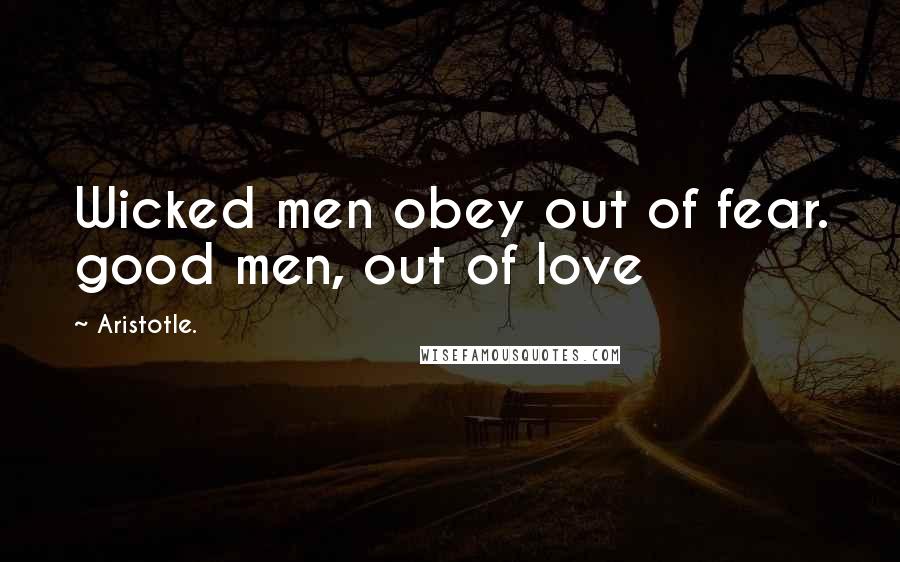 Aristotle. Quotes: Wicked men obey out of fear. good men, out of love