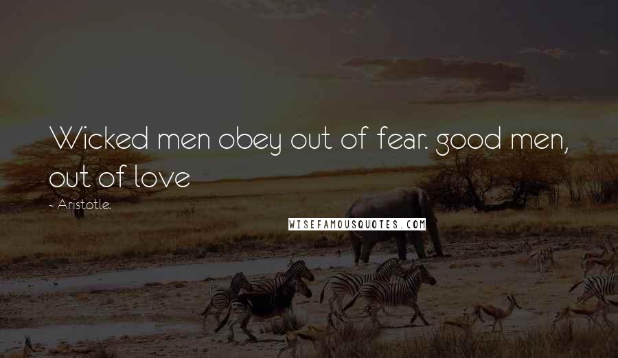 Aristotle. Quotes: Wicked men obey out of fear. good men, out of love