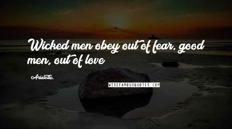 Aristotle. Quotes: Wicked men obey out of fear. good men, out of love