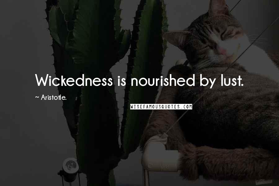 Aristotle. Quotes: Wickedness is nourished by lust.