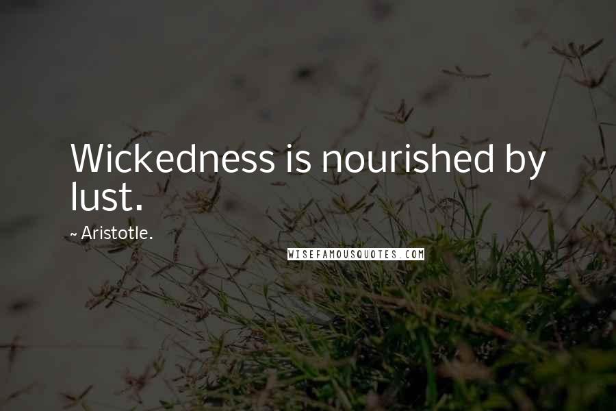 Aristotle. Quotes: Wickedness is nourished by lust.