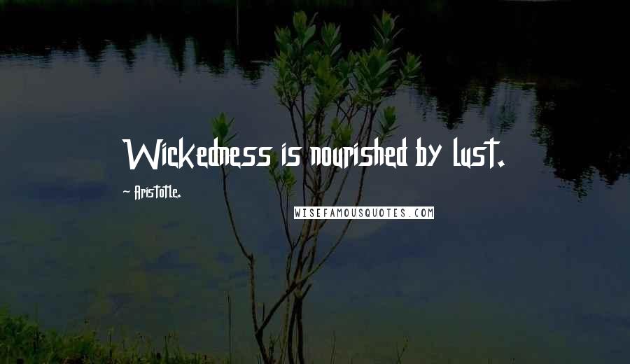 Aristotle. Quotes: Wickedness is nourished by lust.