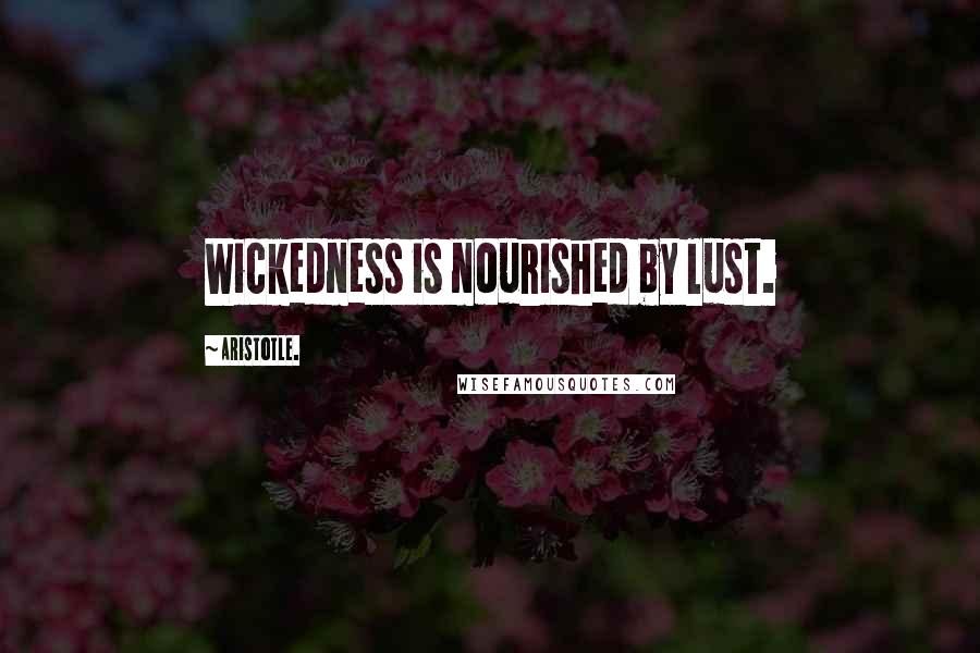 Aristotle. Quotes: Wickedness is nourished by lust.