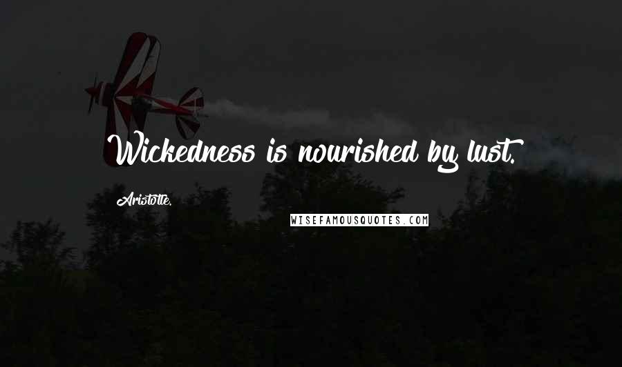 Aristotle. Quotes: Wickedness is nourished by lust.