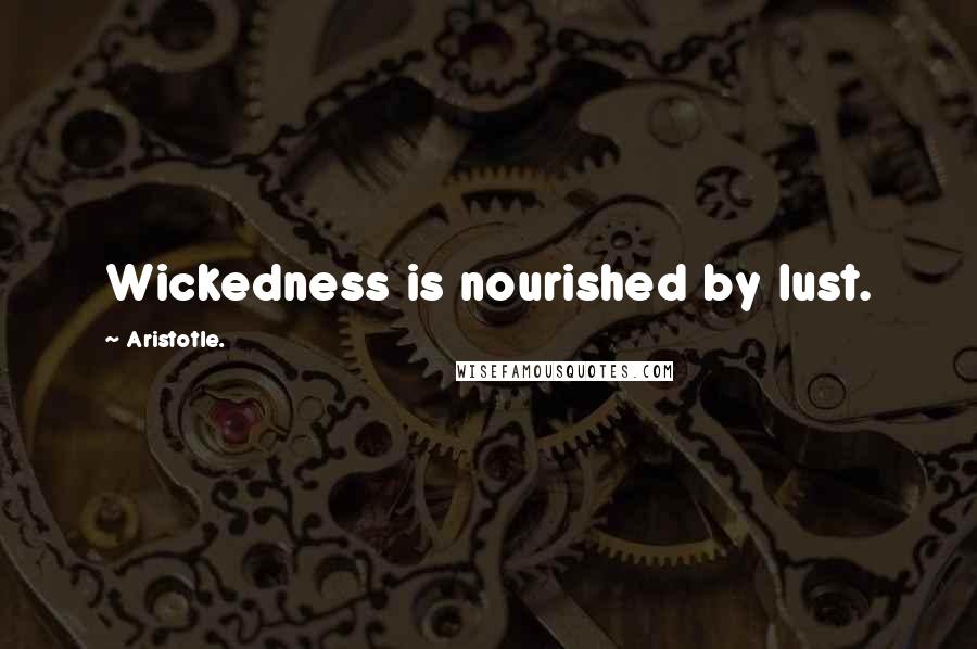 Aristotle. Quotes: Wickedness is nourished by lust.