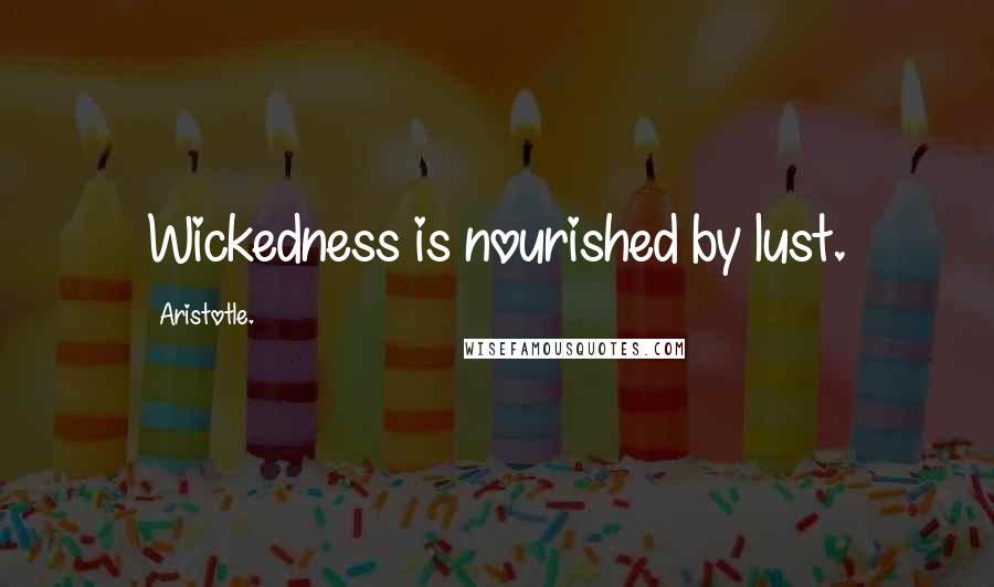 Aristotle. Quotes: Wickedness is nourished by lust.