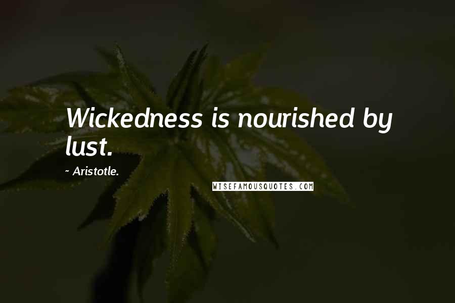 Aristotle. Quotes: Wickedness is nourished by lust.