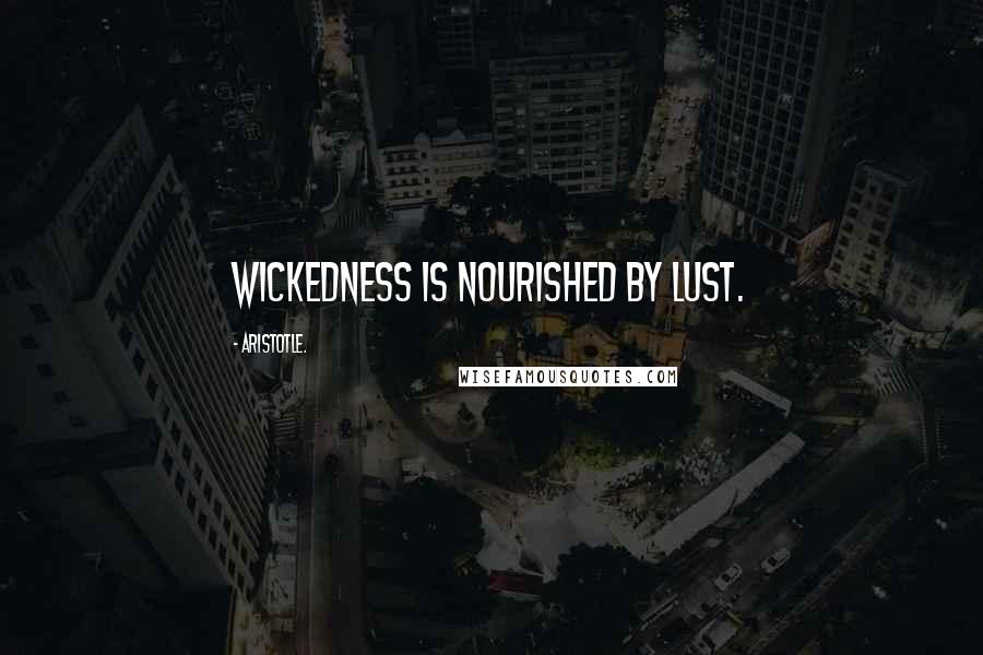 Aristotle. Quotes: Wickedness is nourished by lust.