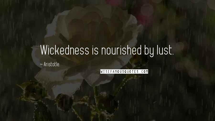 Aristotle. Quotes: Wickedness is nourished by lust.
