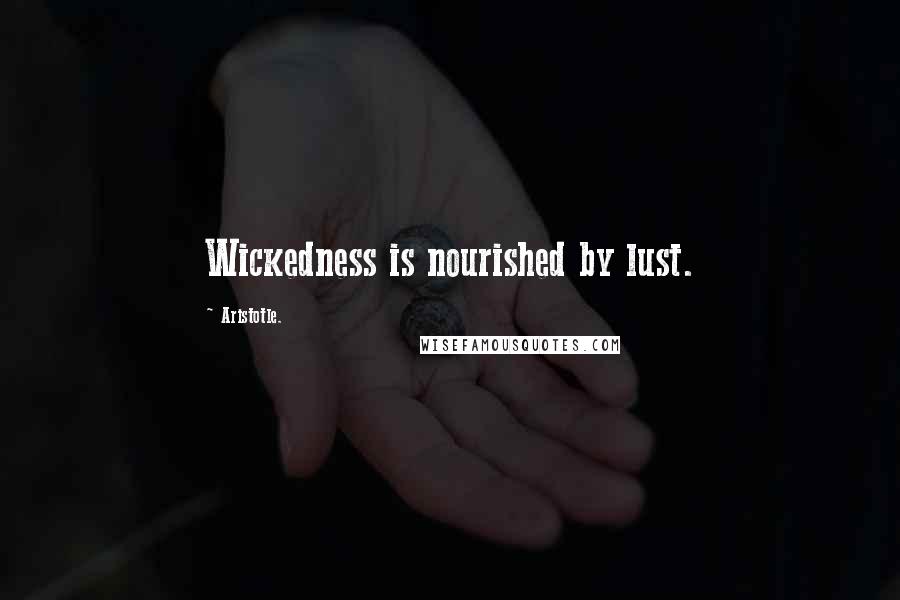 Aristotle. Quotes: Wickedness is nourished by lust.