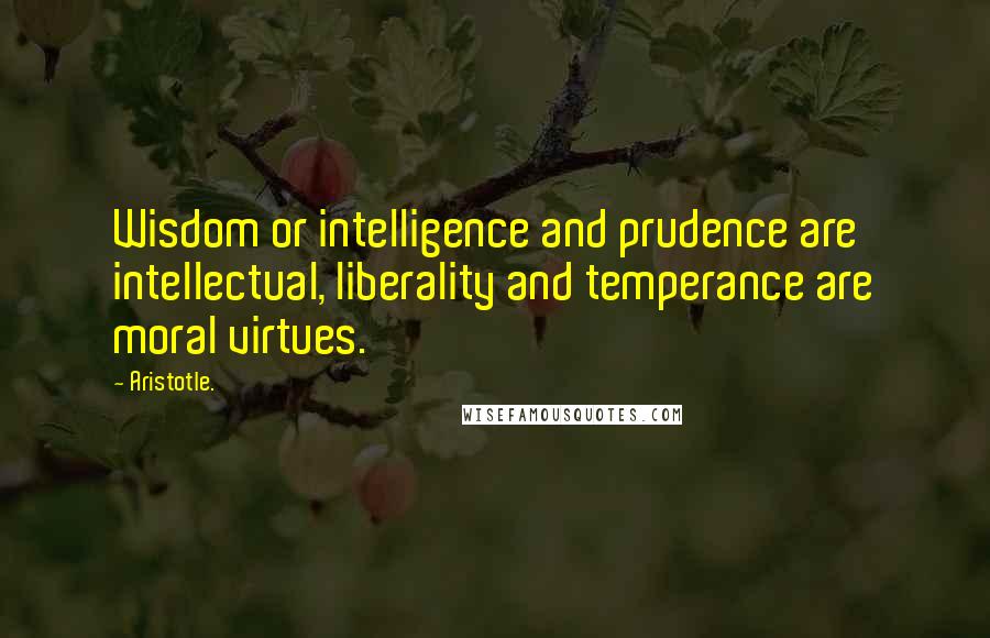 Aristotle. Quotes: Wisdom or intelligence and prudence are intellectual, liberality and temperance are moral virtues.