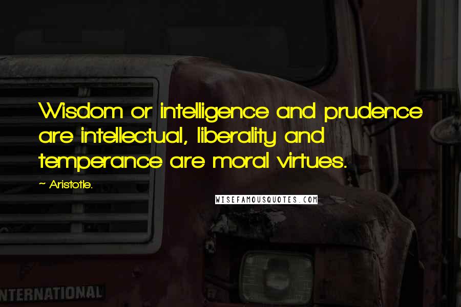 Aristotle. Quotes: Wisdom or intelligence and prudence are intellectual, liberality and temperance are moral virtues.