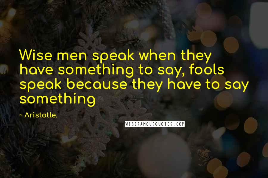 Aristotle. Quotes: Wise men speak when they have something to say, fools speak because they have to say something