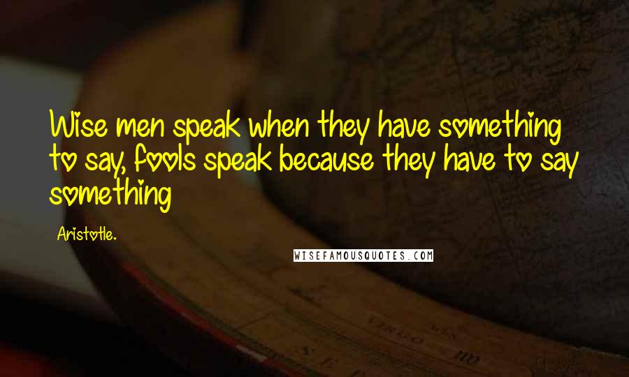 Aristotle. Quotes: Wise men speak when they have something to say, fools speak because they have to say something