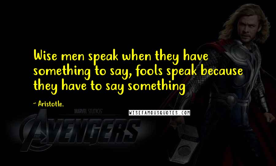 Aristotle. Quotes: Wise men speak when they have something to say, fools speak because they have to say something