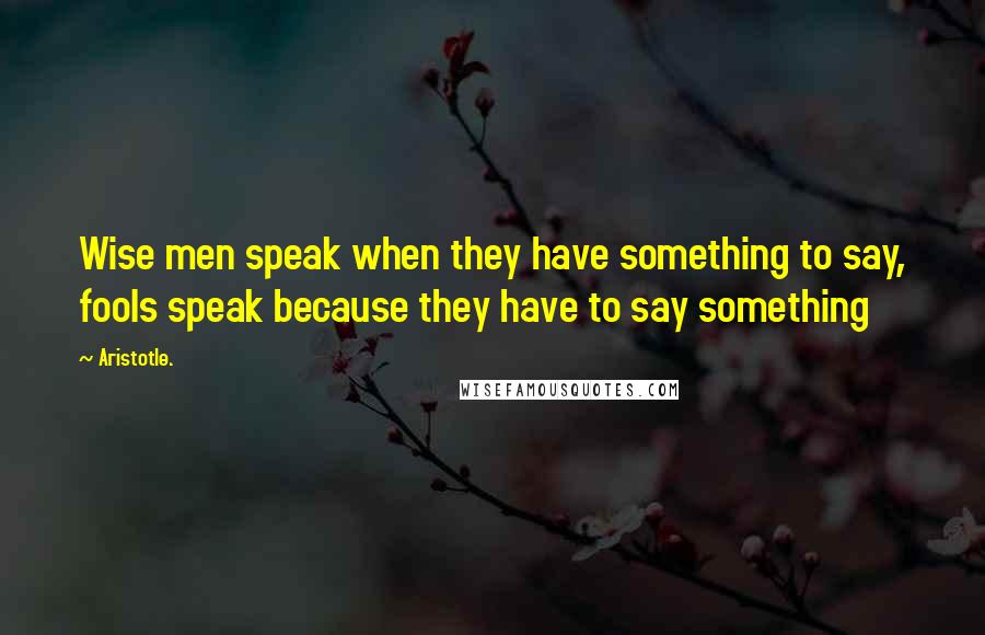 Aristotle. Quotes: Wise men speak when they have something to say, fools speak because they have to say something