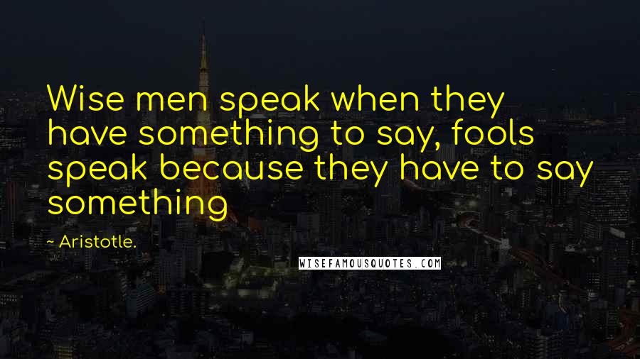 Aristotle. Quotes: Wise men speak when they have something to say, fools speak because they have to say something