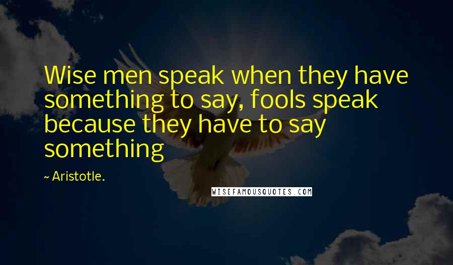 Aristotle. Quotes: Wise men speak when they have something to say, fools speak because they have to say something