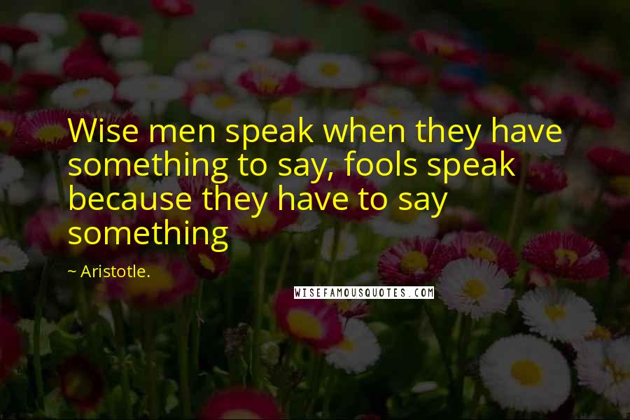 Aristotle. Quotes: Wise men speak when they have something to say, fools speak because they have to say something