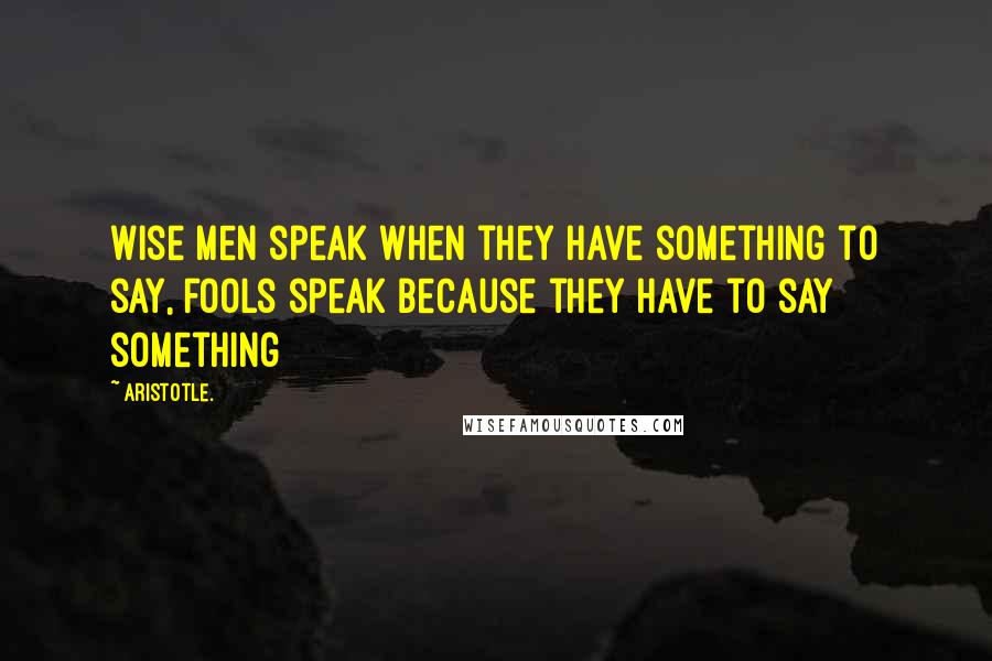 Aristotle. Quotes: Wise men speak when they have something to say, fools speak because they have to say something